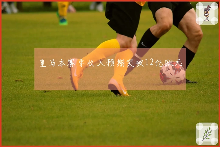 皇马本赛季收入预期突破12亿欧元