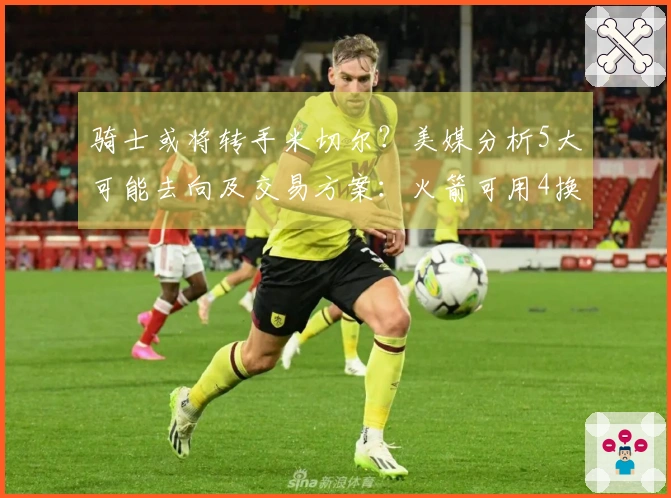 骑士或将转手米切尔？美媒分析5大可能去向及交易方案：火箭可用4换1方式争取他