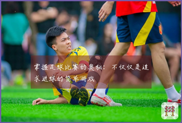 掌握足球比赛的奥秘：不仅仅是追求进球的简单游戏